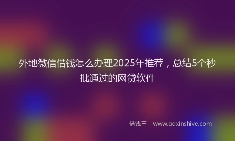 外地微信借钱怎么办理2025年推荐，总结5个秒批通过的网贷软件