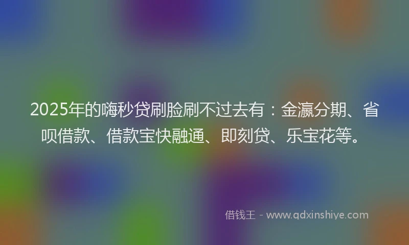 2025年的嗨秒贷刷脸刷不过去有：金瀛分期、省呗借款、借款宝快融通、即刻贷、乐宝花等。