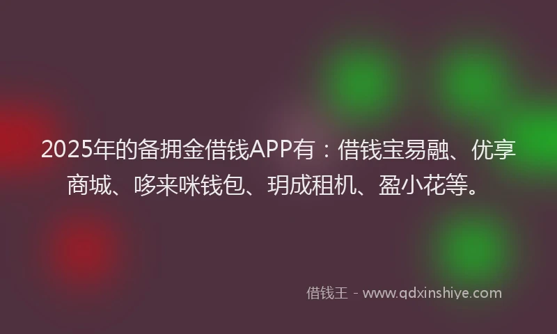 2025年的备拥金借钱APP有：借钱宝易融、优享商城、哆来咪钱包、玥成租机、盈小花等。
