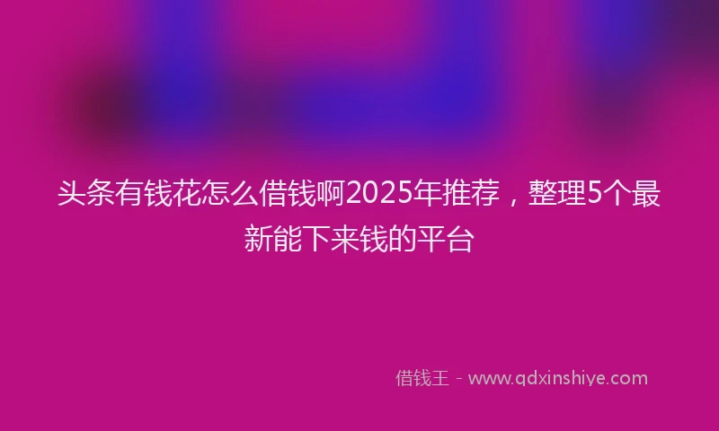 头条有钱花怎么借钱啊2025年推荐，整理5个最新能下来钱的平台