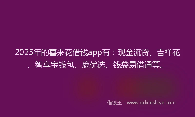 2025年的喜来花借钱app有：现金流贷、吉祥花、智享宝钱包、鹿优选、钱袋易借通等。