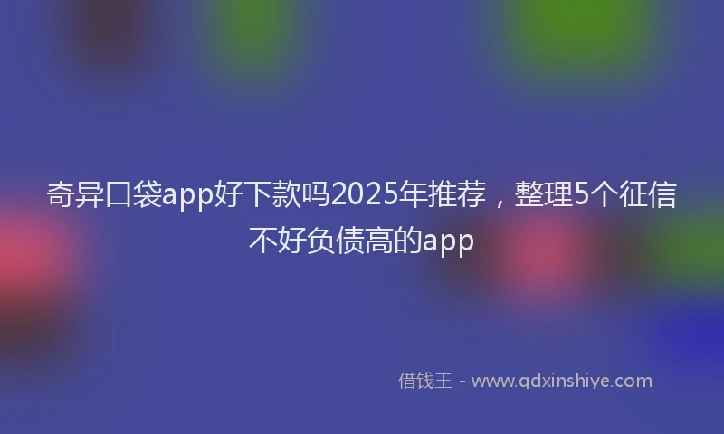 奇异口袋app好下款吗2025年推荐，整理5个征信不好负债高的app