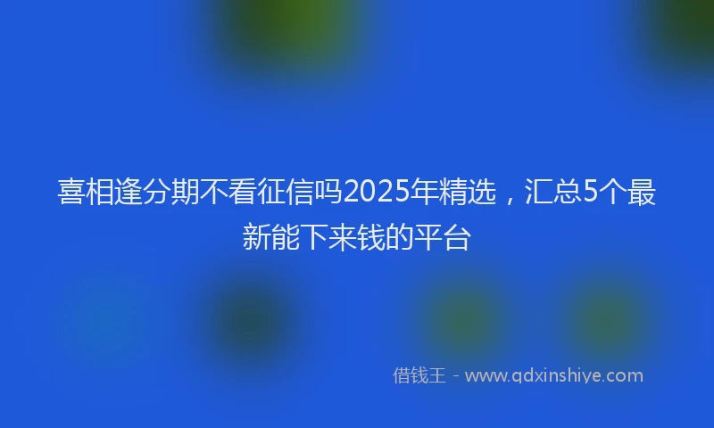 喜相逢分期不看征信吗2025年精选，汇总5个最新能下来钱的平台