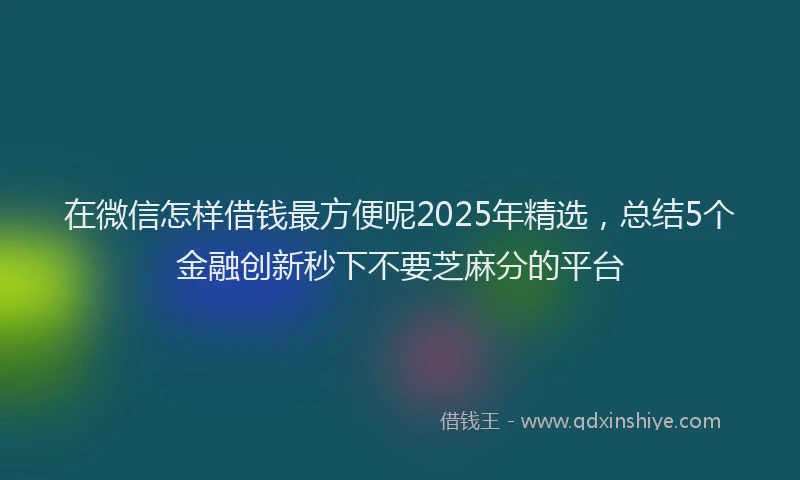 在微信怎样借钱最方便呢2025年精选，总结5个金融创新秒下不要芝麻分的平台