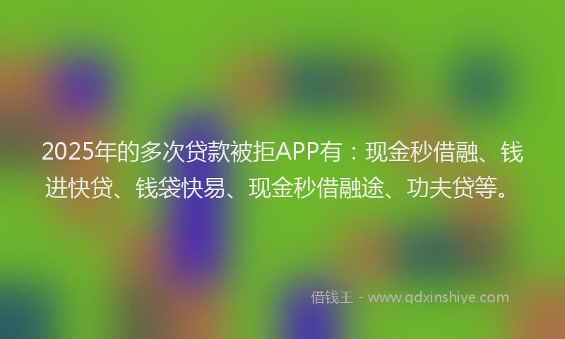 2025年的多次贷款被拒APP有：现金秒借融、钱进快贷、钱袋快易、现金秒借融途、功夫贷等。