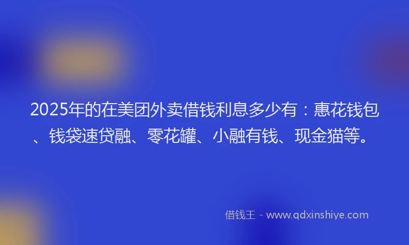 2025年的在美团外卖借钱利息多少有:惠花钱包、钱袋速贷融、零花罐、小融有钱、现金猫等。