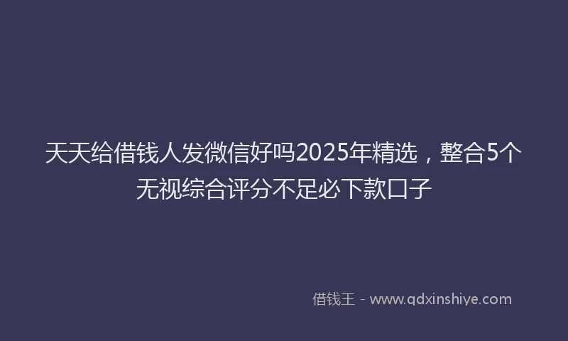 天天给借钱人发微信好吗2025年精选，整合5个无视综合评分不足必下款口子