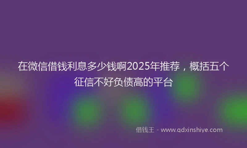 在微信借钱利息多少钱啊2025年推荐，概括五个征信不好负债高的平台