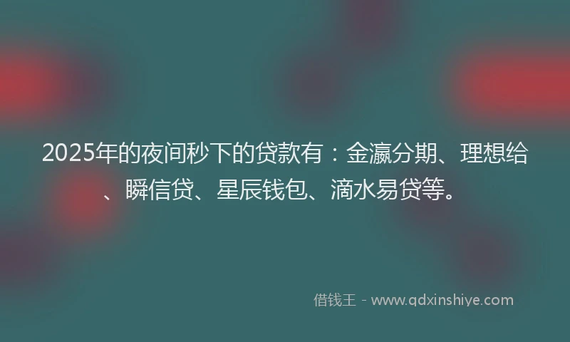 2025年的夜间秒下的贷款有：金瀛分期、理想给、瞬信贷、星辰钱包、滴水易贷等。