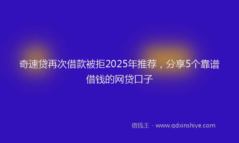 奇速贷再次借款被拒2025年推荐，分享5个靠谱借钱的网贷口子