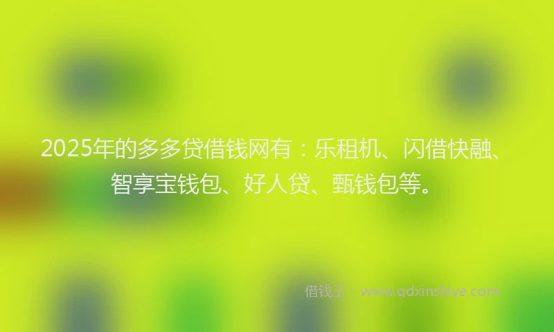 2025年的多多贷借钱网有：乐租机、闪借快融、智享宝钱包、好人贷、甄钱包等。