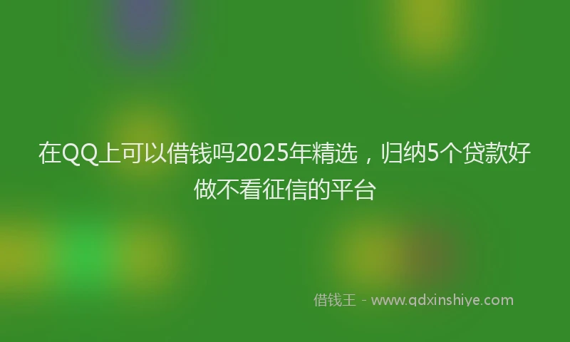 在QQ上可以借钱吗2025年精选，归纳5个贷款好做不看征信的平台