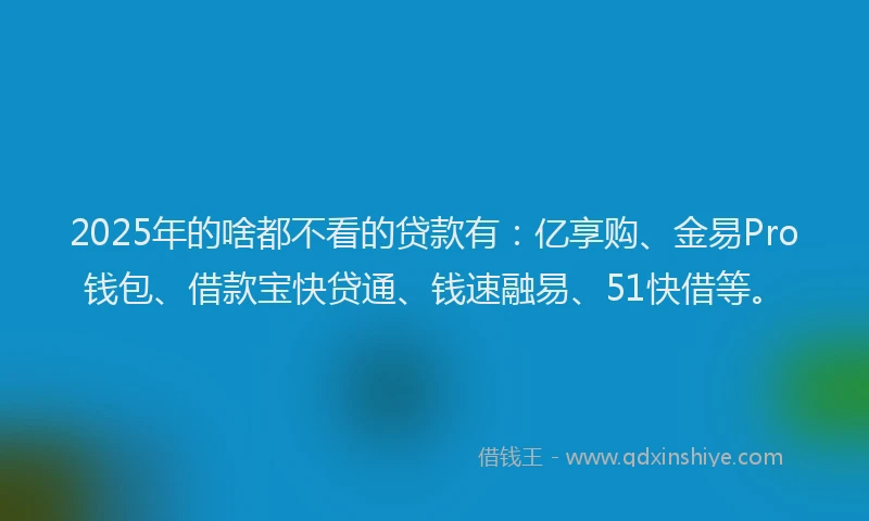 2025年的啥都不看的贷款有：亿享购、金易Pro钱包、借款宝快贷通、钱速融易、51快借等。