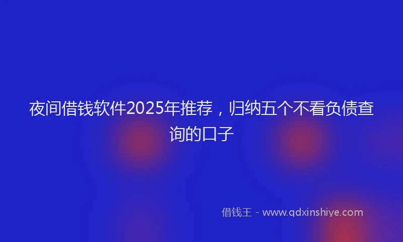 夜间借钱软件2025年推荐，归纳五个不看负债查询的口子
