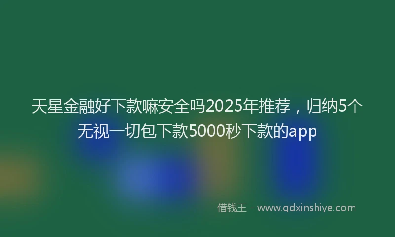天星金融好下款嘛安全吗2025年推荐，归纳5个无视一切包下款5000秒下款的app