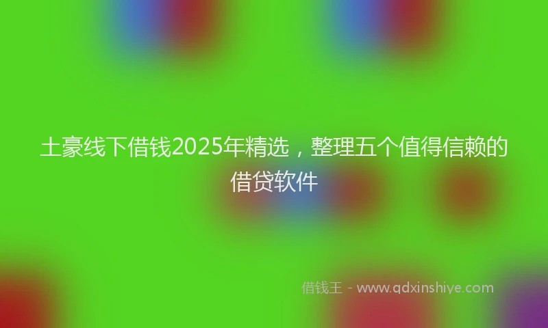 土豪线下借钱2025年精选，整理五个值得信赖的借贷软件