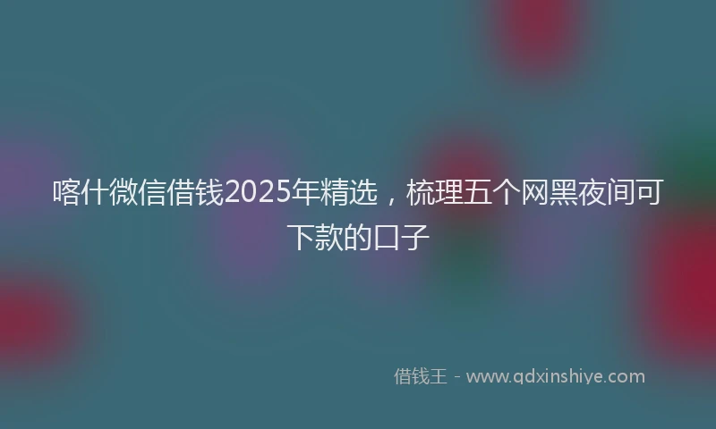 喀什微信借钱2025年精选，梳理五个网黑夜间可下款的口子