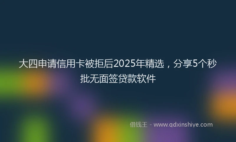 大四申请信用卡被拒后2025年精选，分享5个秒批无面签贷款软件