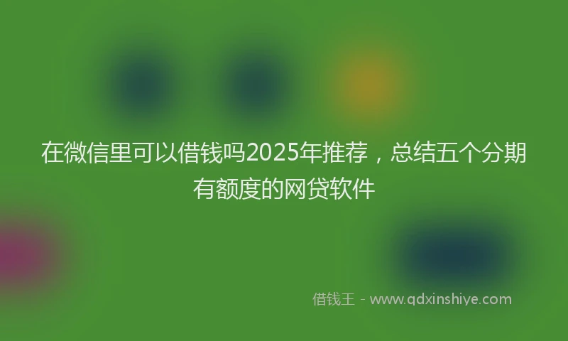 在微信里可以借钱吗2025年推荐，总结五个分期有额度的网贷软件