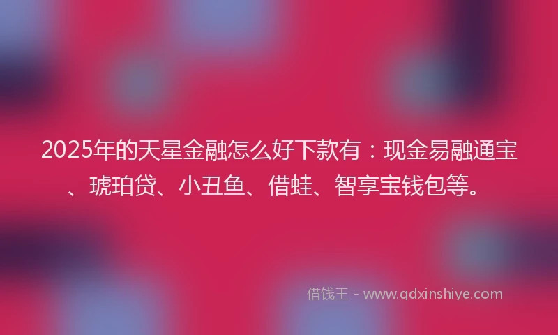 2025年的天星金融怎么好下款有：现金易融通宝、琥珀贷、小丑鱼、借蛙、智享宝钱包等。