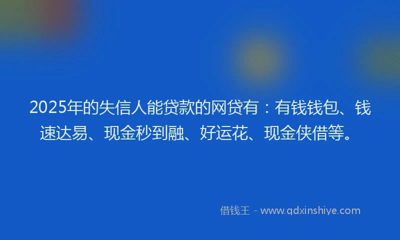 2025年的失信人能贷款的网贷有：有钱钱包、钱速达易、现金秒到融、好运花、现金侠借等。