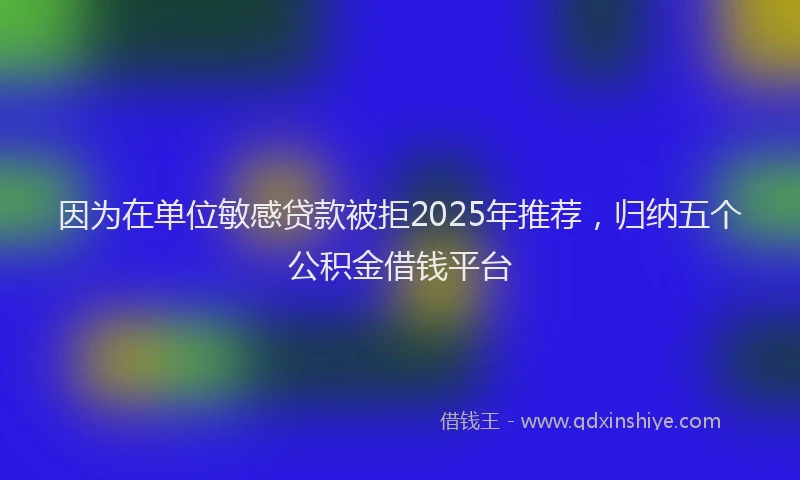 因为在单位敏感贷款被拒2025年推荐，归纳五个公积金借钱平台