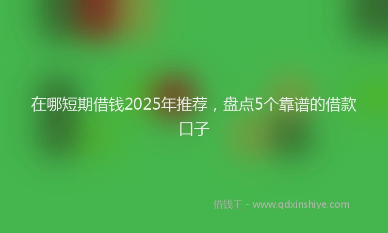 在哪短期借钱2025年推荐，盘点5个靠谱的借款口子