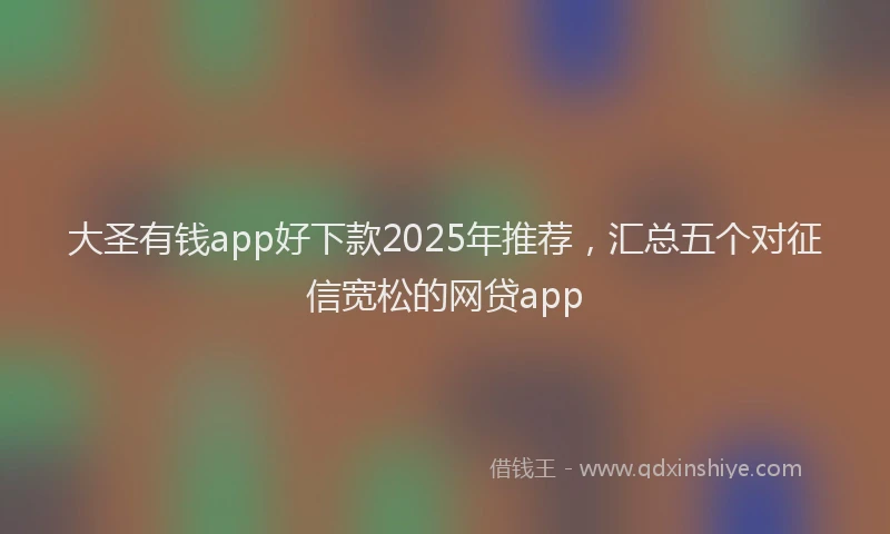 大圣有钱app好下款2025年推荐，汇总五个对征信宽松的网贷app