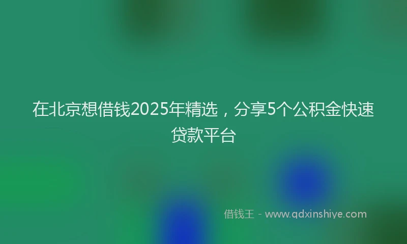 在北京想借钱2025年精选，分享5个公积金快速贷款平台
