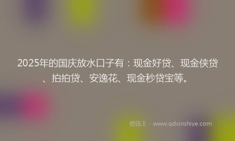 2025年的国庆放水口子有：现金好贷、现金侠贷、拍拍贷、安逸花、现金秒贷宝等。