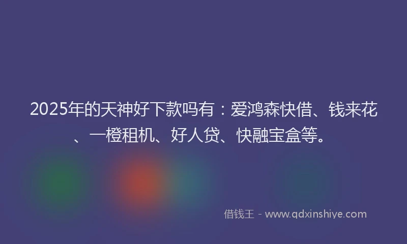 2025年的天神好下款吗有：爱鸿森快借、钱来花、一橙租机、好人贷、快融宝盒等。