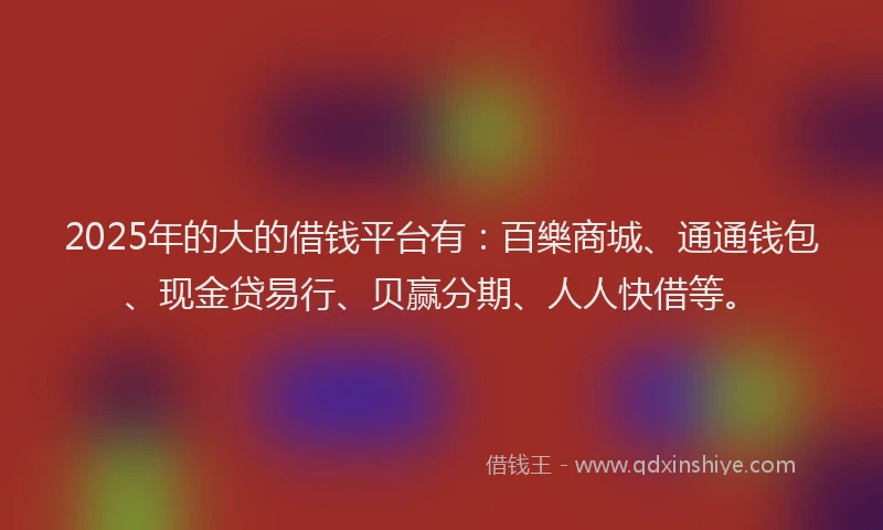 2025年的大的借钱平台有：百樂商城、通通钱包、现金贷易行、贝赢分期、人人快借等。