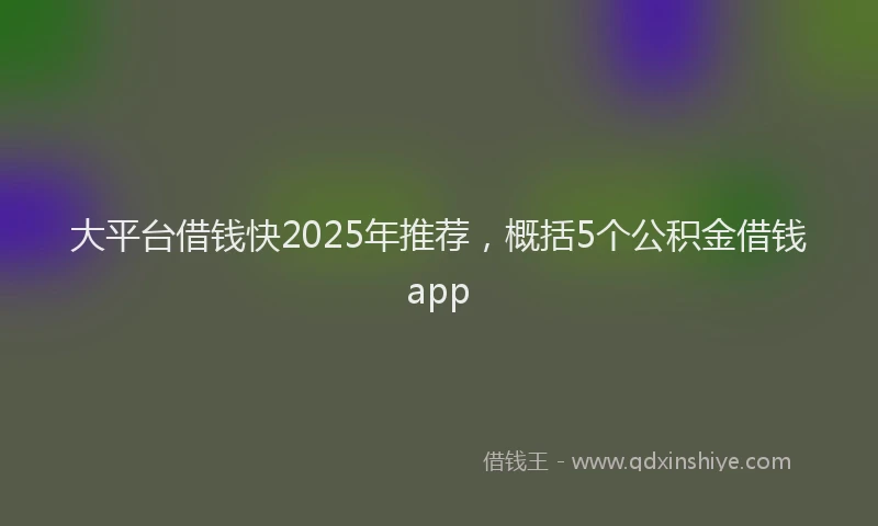 大平台借钱快2025年推荐，概括5个公积金借钱app