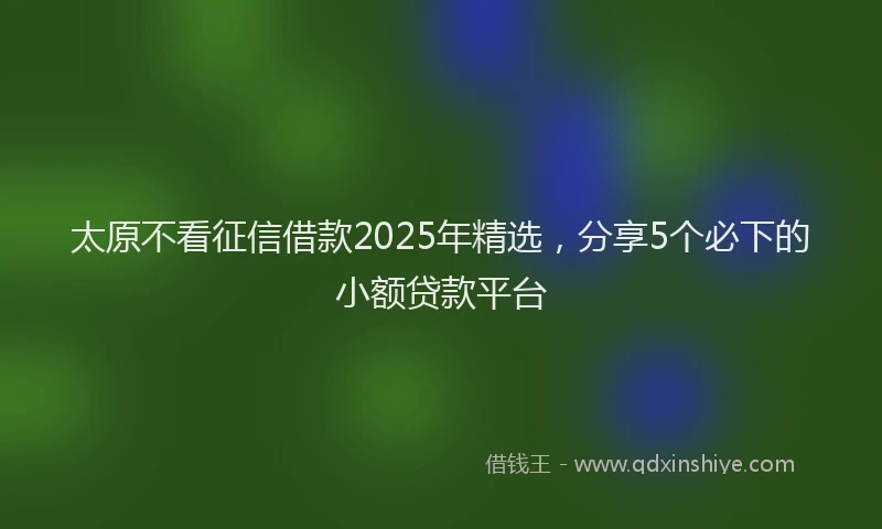 太原不看征信借款2025年精选，分享5个必下的小额贷款平台