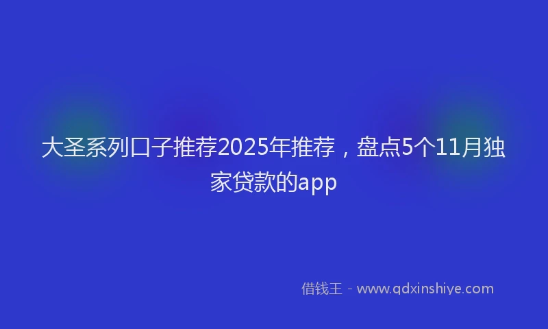 大圣系列口子推荐2025年推荐，盘点5个11月独家贷款的app