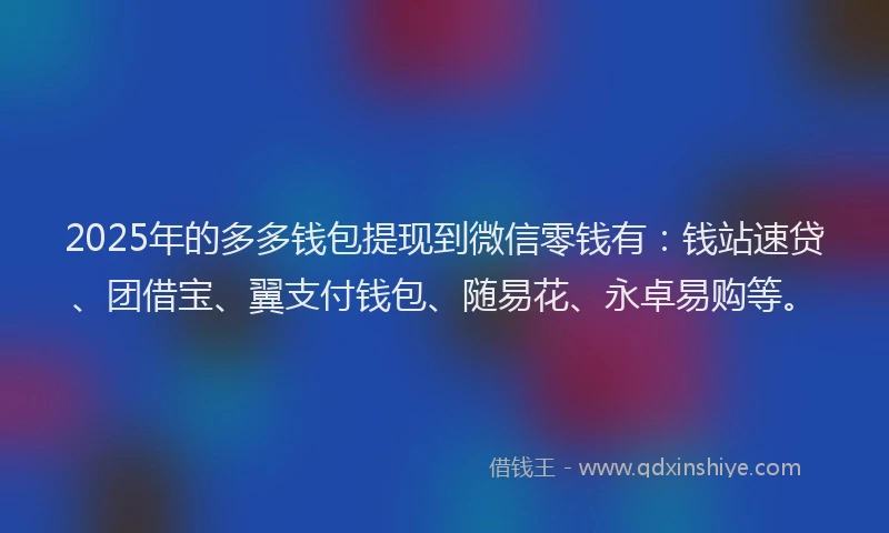 2025年的多多钱包提现到微信零钱有：钱站速贷、团借宝、翼支付钱包、随易花、永卓易购等。