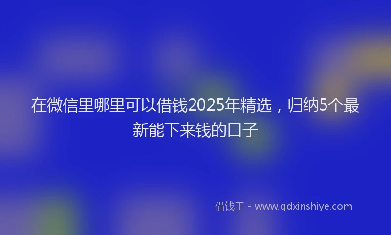 在微信里哪里可以借钱2025年精选，归纳5个最新能下来钱的口子