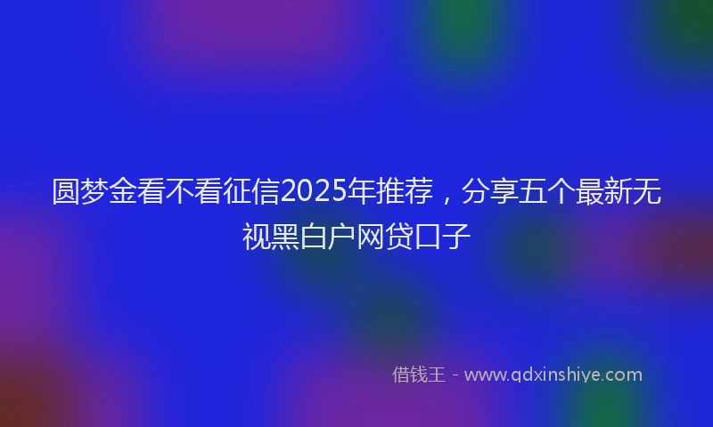 圆梦金看不看征信2025年推荐，分享五个最新无视黑白户网贷口子