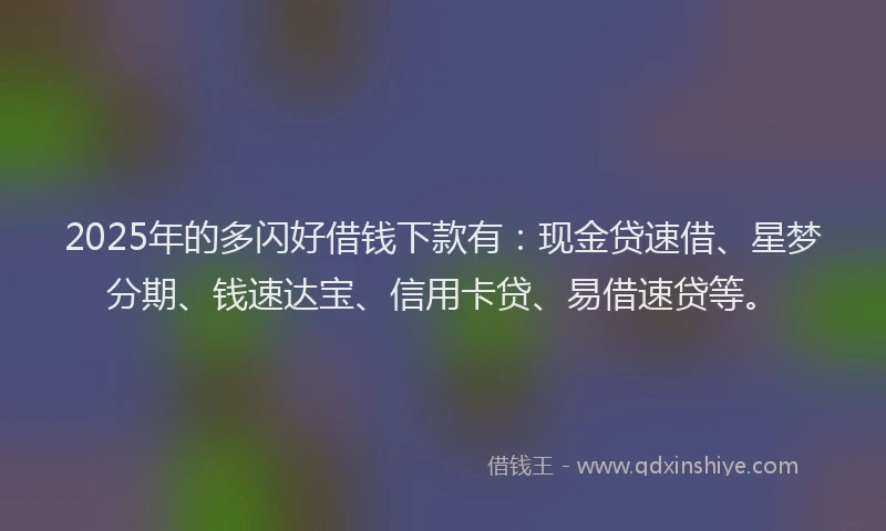 2025年的多闪好借钱下款有：现金贷速借、星梦分期、钱速达宝、信用卡贷、易借速贷等。