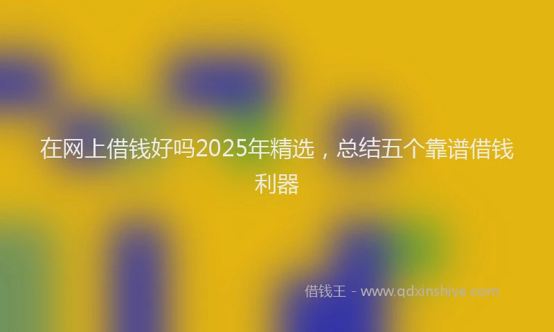 在网上借钱好吗2025年精选，总结五个靠谱借钱利器