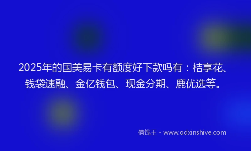 2025年的国美易卡有额度好下款吗有：桔享花、钱袋速融、金亿钱包、现金分期、鹿优选等。