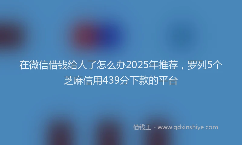 在微信借钱给人了怎么办2025年推荐，罗列5个芝麻信用439分下款的平台
