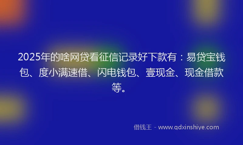 2025年的啥网贷看征信记录好下款有：易贷宝钱包、度小满速借、闪电钱包、壹现金、现金借款等。