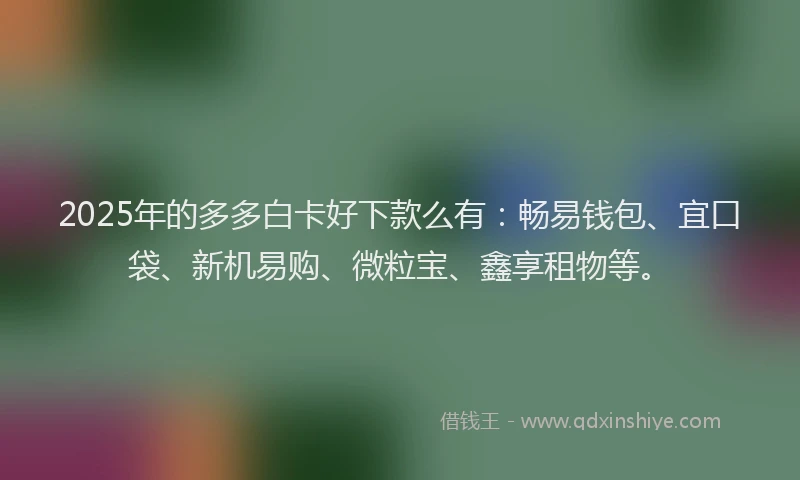 2025年的多多白卡好下款么有：畅易钱包、宜口袋、新机易购、微粒宝、鑫享租物等。