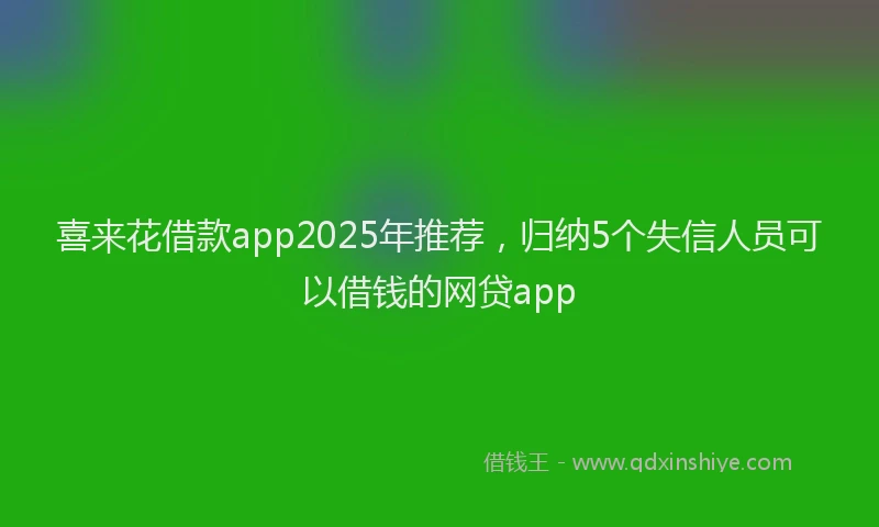 喜来花借款app2025年推荐，归纳5个失信人员可以借钱的网贷app