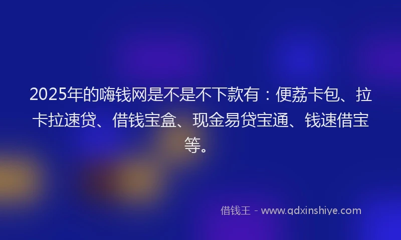 2025年的嗨钱网是不是不下款有：便荔卡包、拉卡拉速贷、借钱宝盒、现金易贷宝通、钱速借宝等。