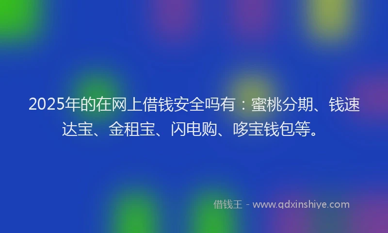 2025年的在网上借钱安全吗有：蜜桃分期、钱速达宝、金租宝、闪电购、哆宝钱包等。