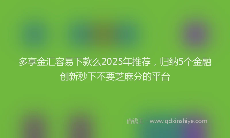 多享金汇容易下款么2025年推荐，归纳5个金融创新秒下不要芝麻分的平台