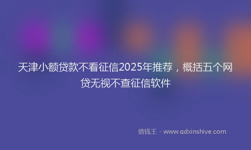 天津小额贷款不看征信2025年推荐，概括五个网贷无视不查征信软件