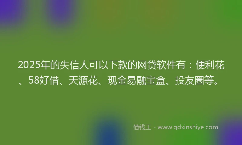 2025年的失信人可以下款的网贷软件有：便利花、58好借、天源花、现金易融宝盒、投友圈等。